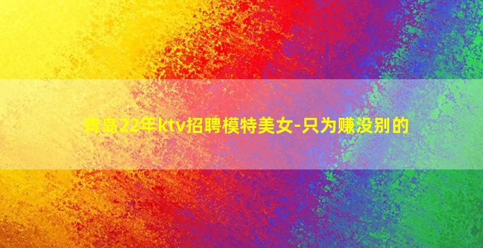 青岛22年ktv招聘模特美女-只为赚没别的
